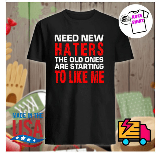 Need new haters the old ones are starting to like me shirt shirt design - zoomed