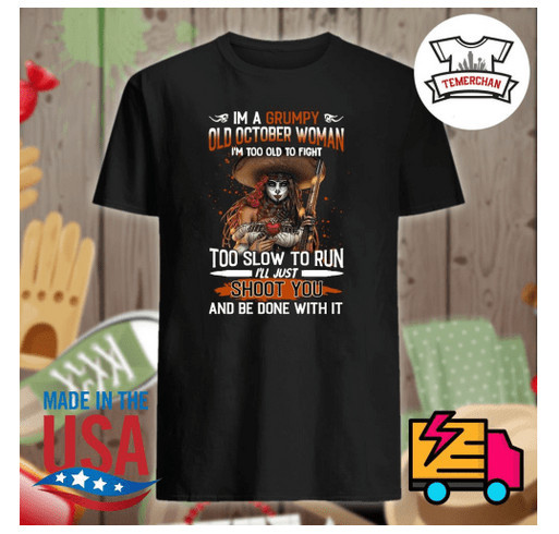 I’m a grumpy old October woman I’m too old to fight too slow to run I’ll just shoot you and be done shirt design - zoomed