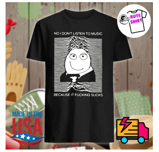 No I don’t listen to music because it fucking sucks shirt shirt design - zoomed