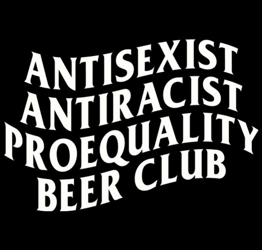 AntiSexist AntiRacist ProEquality Beer Club Merch Fundraiser shirt design - zoomed