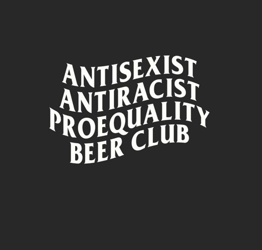 AntiSexist AntiRacist ProEquality Beer Club Merch Fundraiser (T-Shirts) shirt design - zoomed