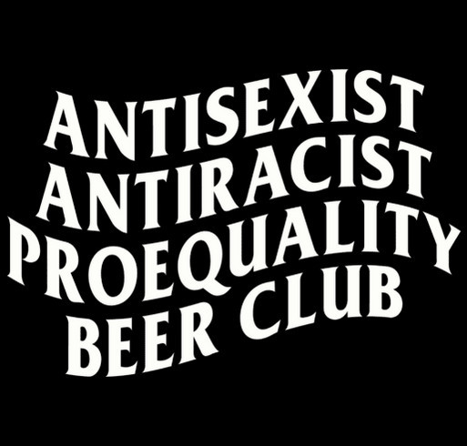 AntiSexist AntiRacist ProEquality Beer Club Merch Fundraiser Fall 2025 shirt design - zoomed
