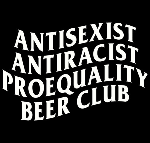 AntiSexist AntiRacist ProEquality Beer Club Merch Fundraiser shirt design - zoomed