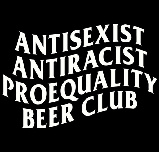 AntiSexist AntiRacist ProEquality Beer Club Merch Fundraiser Fall 2025 shirt design - zoomed