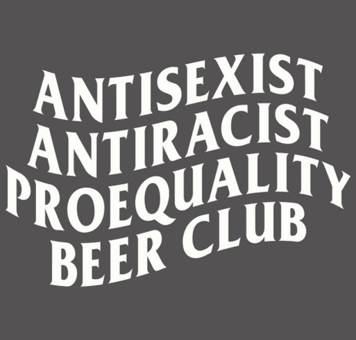 AntiSexist AntiRacist ProEquality Beer Club Merch Fundraiser shirt design - zoomed
